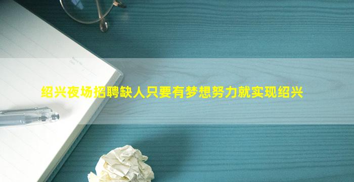 绍兴夜场招聘缺人只要有梦想努力就实现绍兴